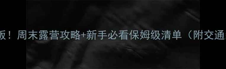 图片 北京周边野营天花板！周末露营攻略+新手必看保姆级清单（附交通装备拍照技巧）🌿2