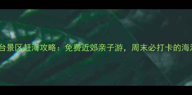图片 北京城市阳台景区赶海攻略：免费近郊亲子游，周末必打卡的海滨宝藏地！1