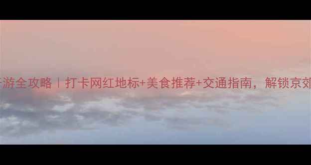 图片 北京大兴亲子游全攻略｜打卡网红地标+美食推荐+交通指南，解锁京郊宝藏体验！1