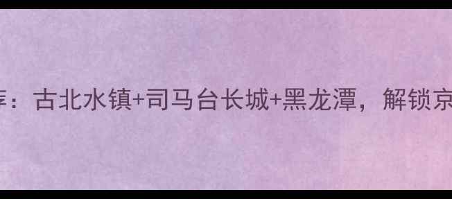 图片 北京密云必去景点推荐：古北水镇+司马台长城+黑龙潭，解锁京郊3天2晚深度游攻略2