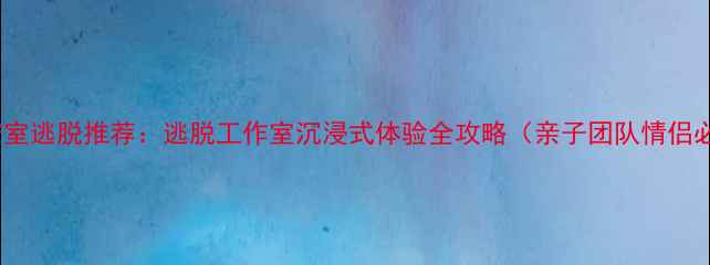 图片 北京密室逃脱推荐：逃脱工作室沉浸式体验全攻略（亲子团队情侣必玩）2