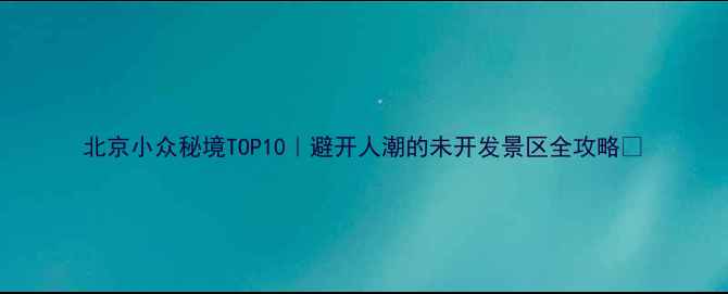 图片 北京小众秘境TOP10｜避开人潮的未开发景区全攻略🌿