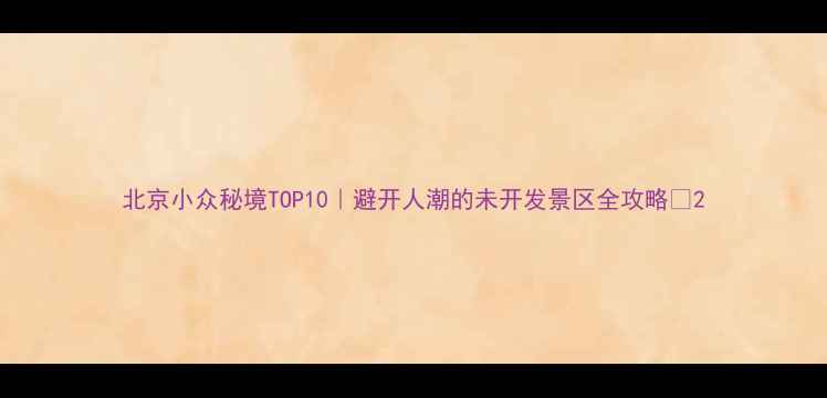 图片 北京小众秘境TOP10｜避开人潮的未开发景区全攻略🌿2