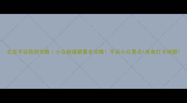 图片 北京平谷旅游攻略｜小众秘境避暑全攻略！平谷小众景点+美食打卡地图1