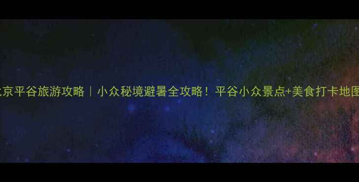 图片 北京平谷旅游攻略｜小众秘境避暑全攻略！平谷小众景点+美食打卡地图2