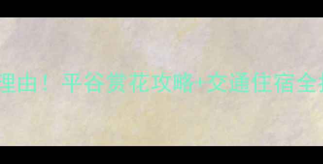 图片 北京平谷桃花节必去理由！平谷赏花攻略+交通住宿全指南（附打卡路线）2