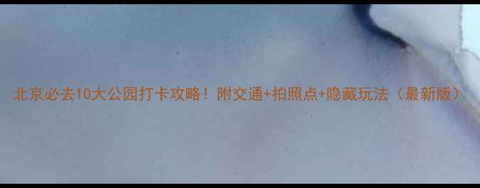 图片 北京必去10大公园打卡攻略！附交通+拍照点+隐藏玩法（最新版）