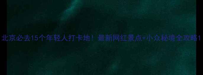 图片 北京必去15个年轻人打卡地！最新网红景点+小众秘境全攻略1