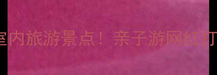 图片 北京必打卡的10个室内旅游景点！亲子游网红打卡文化体验全攻略2