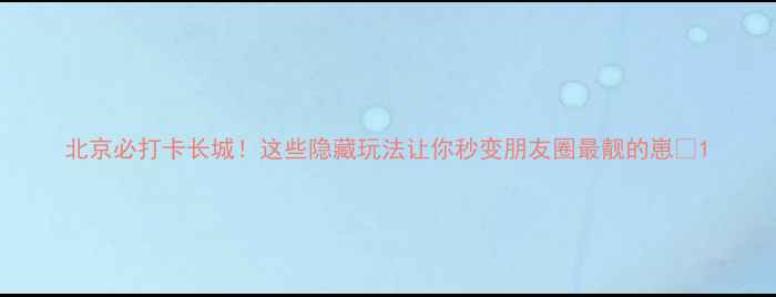 图片 北京必打卡长城！这些隐藏玩法让你秒变朋友圈最靓的崽✨1