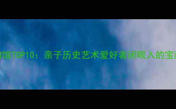 图片 北京必游博物馆TOP10：亲子历史艺术爱好者闭眼入的宝藏场馆全攻略