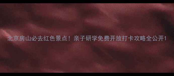 图片 北京房山必去红色景点！亲子研学免费开放打卡攻略全公开1
