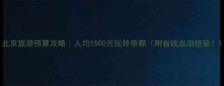 图片 北京旅游预算攻略｜人均1500元玩转帝都（附省钱血泪经验）1
