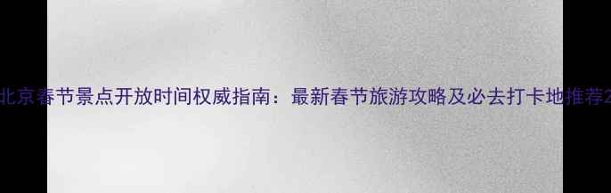 图片 北京春节景点开放时间权威指南：最新春节旅游攻略及必去打卡地推荐2