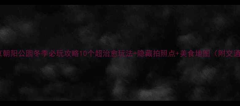 图片 北京朝阳公园冬季必玩攻略10个超治愈玩法+隐藏拍照点+美食地图（附交通）1