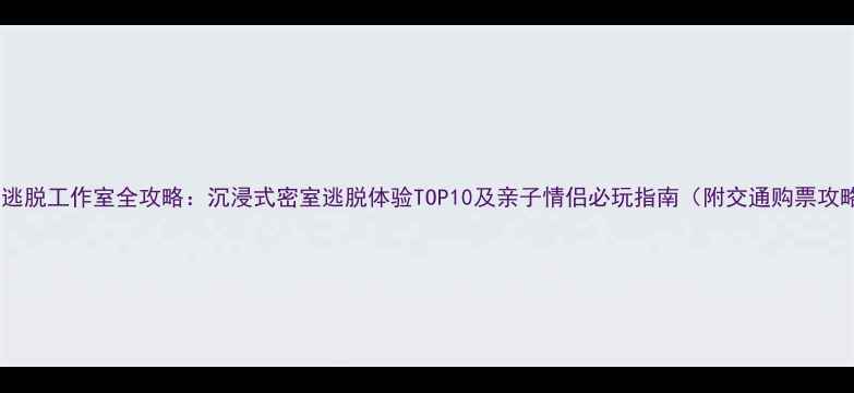图片 北京逃脱工作室全攻略：沉浸式密室逃脱体验TOP10及亲子情侣必玩指南（附交通购票攻略）1