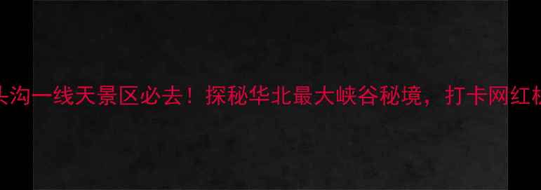 图片 北京门头沟一线天景区必去！探秘华北最大峡谷秘境，打卡网红机位攻略