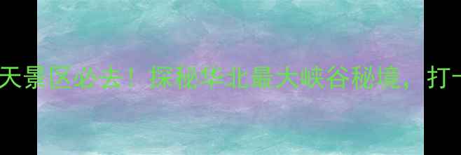 图片 北京门头沟一线天景区必去！探秘华北最大峡谷秘境，打卡网红机位攻略1