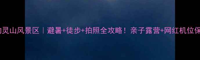 图片 北京门头沟灵山风景区｜避暑+徒步+拍照全攻略！亲子露营+网红机位保姆级分享2