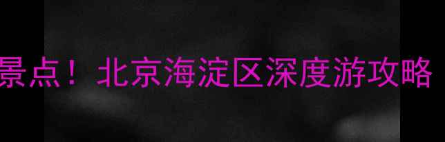图片 北大清华周边十大必打卡景点！北京海淀区深度游攻略（附交通门票拍照指南）1