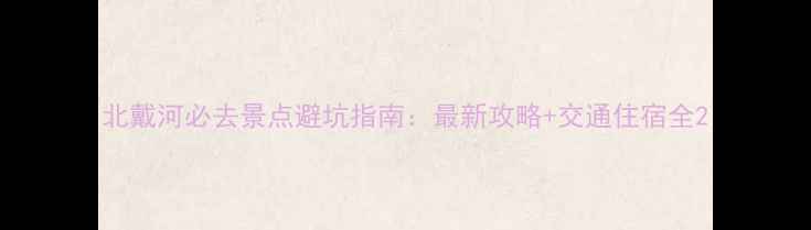 图片 北戴河必去景点避坑指南：最新攻略+交通住宿全2