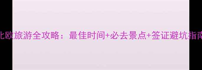 图片 北欧旅游全攻略：最佳时间+必去景点+签证避坑指南