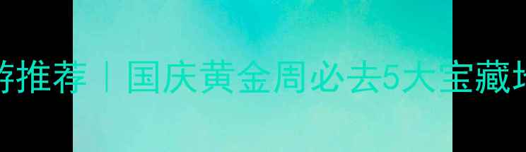 图片 十一月份国内旅游推荐｜国庆黄金周必去5大宝藏地！附保姆级攻略