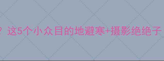 图片 十一月底去哪玩？这5个小众目的地避寒+摄影绝绝子！附保姆级攻略1