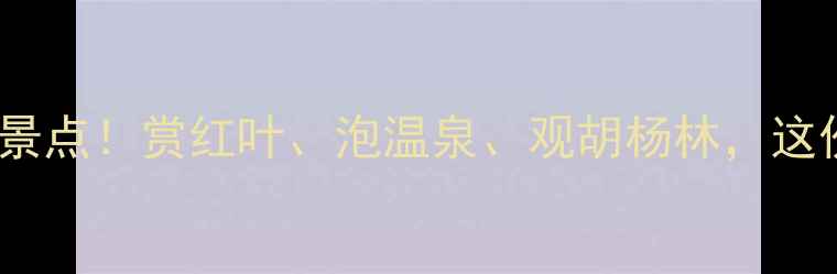 图片 十月份北方必去10大景点！赏红叶、泡温泉、观胡杨林，这份超全攻略请收好！1