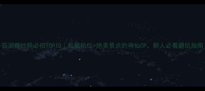 图片 千岛湖婚纱照必拍TOP10｜私藏机位+绝美景点的神仙CP，新人必看避坑指南！