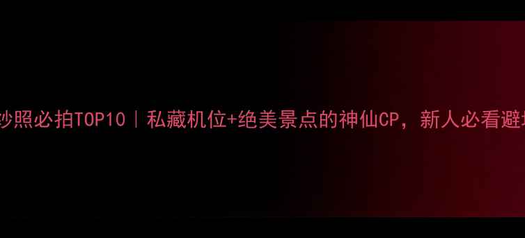 图片 千岛湖婚纱照必拍TOP10｜私藏机位+绝美景点的神仙CP，新人必看避坑指南！2