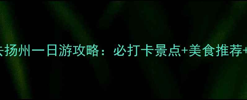 图片 南京出发去扬州一日游攻略：必打卡景点+美食推荐+交通指南1