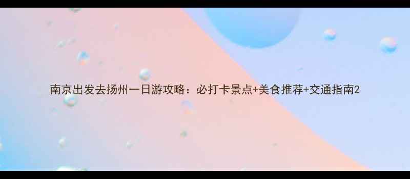 图片 南京出发去扬州一日游攻略：必打卡景点+美食推荐+交通指南2