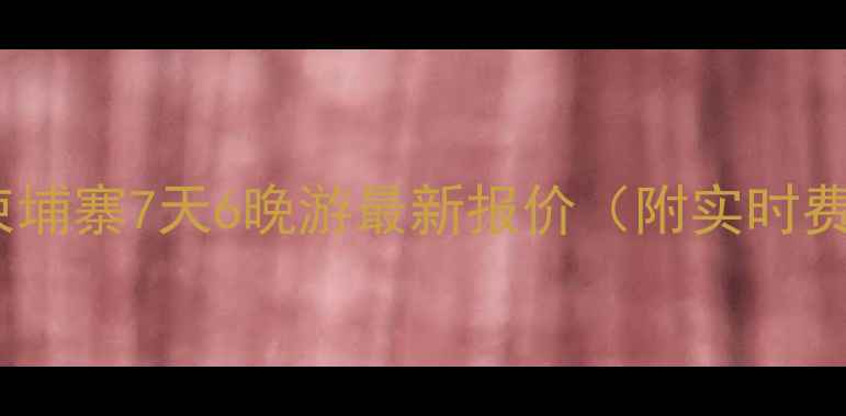 图片 南京出发柬埔寨7天6晚游最新报价（附实时费用清单）1