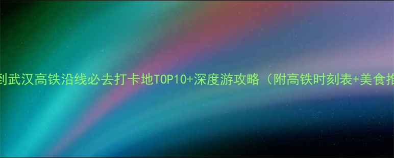 图片 南京到武汉高铁沿线必去打卡地TOP10+深度游攻略（附高铁时刻表+美食推荐）