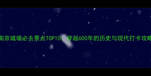 图片 南京城墙必去景点TOP10：穿越600年的历史与现代打卡攻略