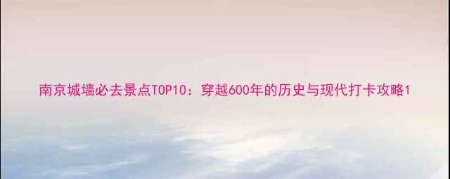 图片 南京城墙必去景点TOP10：穿越600年的历史与现代打卡攻略1