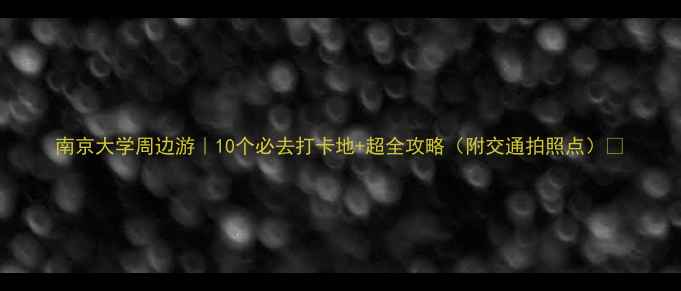 图片 南京大学周边游｜10个必去打卡地+超全攻略（附交通拍照点）📸