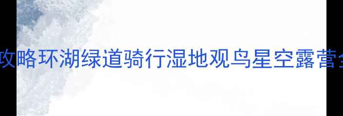 图片 南京石臼湖旅游全攻略环湖绿道骑行湿地观鸟星空露营全（附交通住宿）1