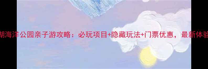图片 南太湖海洋公园亲子游攻略：必玩项目+隐藏玩法+门票优惠，最新体验分享