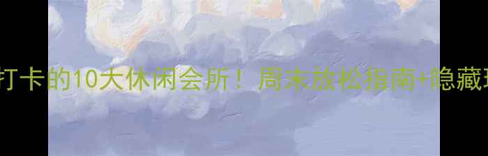 图片 南宁必打卡的10大休闲会所！周末放松指南+隐藏玩法全2