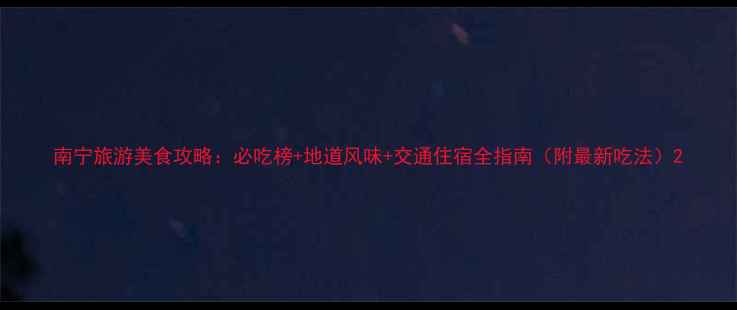 图片 南宁旅游美食攻略：必吃榜+地道风味+交通住宿全指南（附最新吃法）2