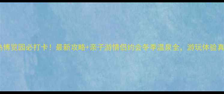图片 南宫地热博览园必打卡！最新攻略+亲子游情侣约会冬季温泉全，游玩体验真实分享2