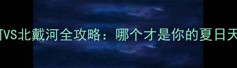 图片 南戴河VS北戴河全攻略：哪个才是你的夏日天堂？1