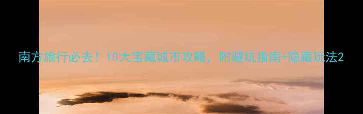 图片 南方旅行必去！10大宝藏城市攻略，附避坑指南+隐藏玩法2