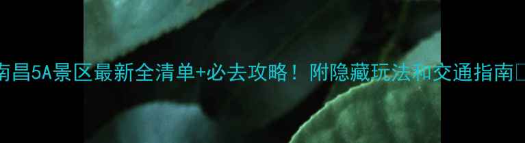 图片 南昌5A景区最新全清单+必去攻略！附隐藏玩法和交通指南🌟
