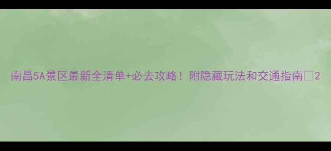 图片 南昌5A景区最新全清单+必去攻略！附隐藏玩法和交通指南🌟2