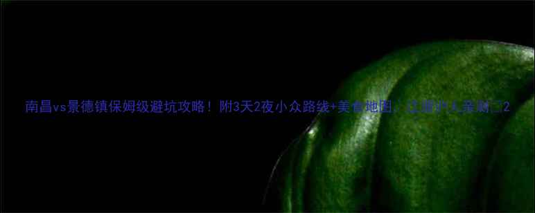 图片 南昌vs景德镇保姆级避坑攻略！附3天2夜小众路线+美食地图，江浙沪人亲测🔥2
