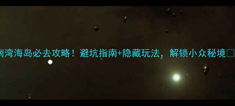图片 南湾海岛必去攻略！避坑指南+隐藏玩法，解锁小众秘境🌊2