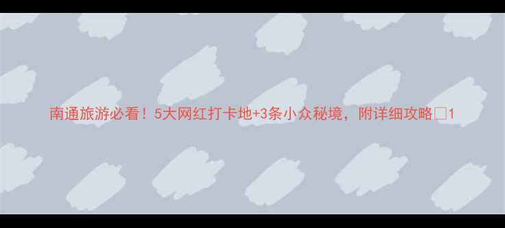 图片 南通旅游必看！5大网红打卡地+3条小众秘境，附详细攻略🌿1